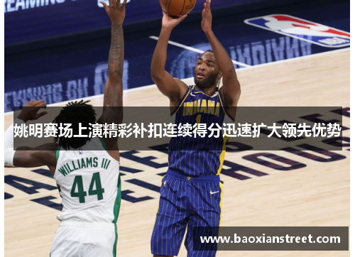 姚明赛场上演精彩补扣连续得分迅速扩大领先优势