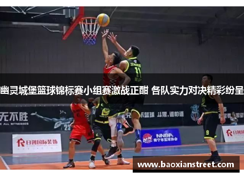 幽灵城堡篮球锦标赛小组赛激战正酣 各队实力对决精彩纷呈