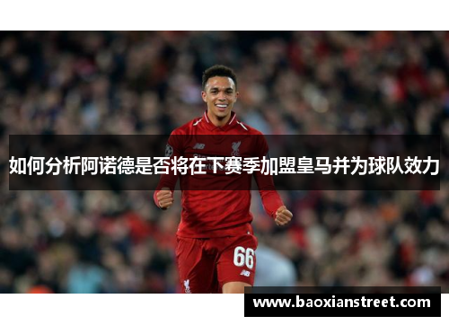 如何分析阿诺德是否将在下赛季加盟皇马并为球队效力