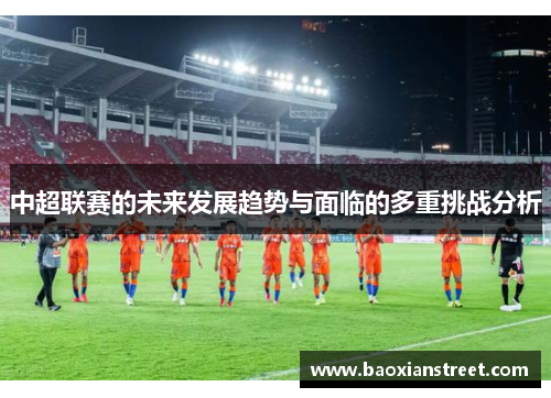 中超联赛的未来发展趋势与面临的多重挑战分析