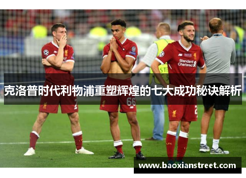 克洛普时代利物浦重塑辉煌的七大成功秘诀解析
