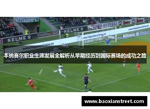 本纳赛尔职业生涯发展全解析从早期经历到国际赛场的成功之路