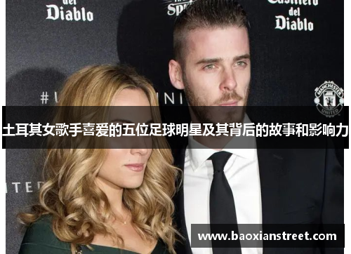 土耳其女歌手喜爱的五位足球明星及其背后的故事和影响力