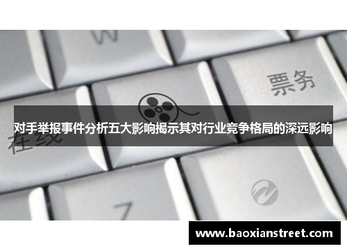 对手举报事件分析五大影响揭示其对行业竞争格局的深远影响