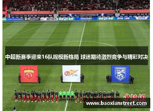 中超新赛季迎来16队规模新格局 球迷期待激烈竞争与精彩对决
