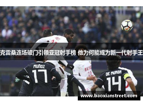 克雷桑连场破门引领亚冠射手榜 他为何能成为新一代射手王