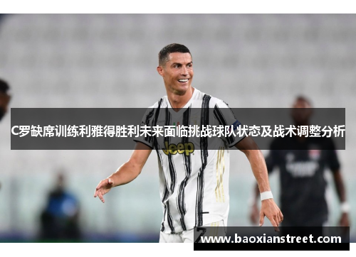 C罗缺席训练利雅得胜利未来面临挑战球队状态及战术调整分析