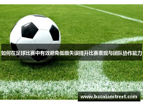 如何在足球比赛中有效避免低级失误提升比赛表现与团队协作能力