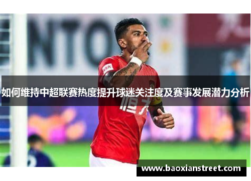 如何维持中超联赛热度提升球迷关注度及赛事发展潜力分析