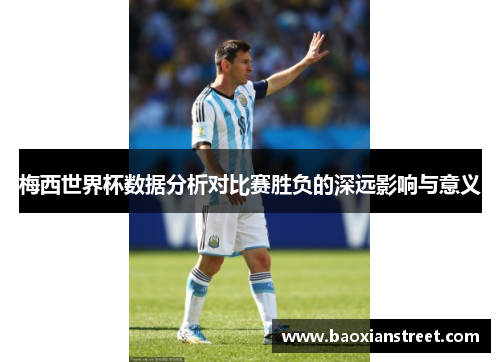 梅西世界杯数据分析对比赛胜负的深远影响与意义
