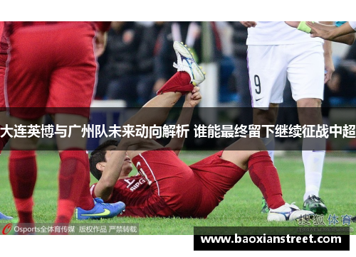 大连英博与广州队未来动向解析 谁能最终留下继续征战中超