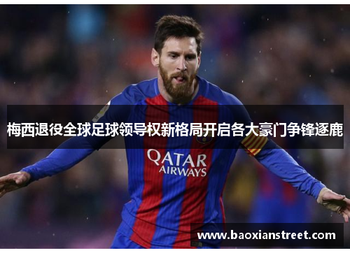 梅西退役全球足球领导权新格局开启各大豪门争锋逐鹿