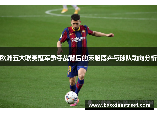 欧洲五大联赛冠军争夺战背后的策略博弈与球队动向分析