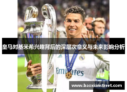 皇马对基米希兴趣背后的深层次意义与未来影响分析