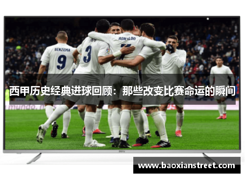 西甲历史经典进球回顾:那些改变比赛命运的瞬间 西甲历史经典进球回顾:那些改变比赛命运的瞬间