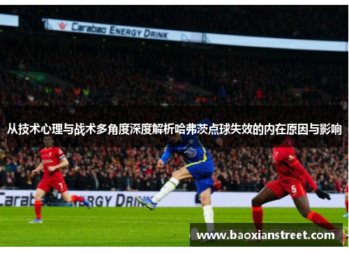 从技术心理与战术多角度深度解析哈弗茨点球失效的内在原因与影响