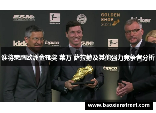 谁将荣膺欧洲金靴奖 莱万 萨拉赫及其他强力竞争者分析