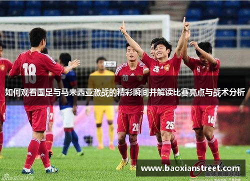 如何观看国足与马来西亚激战的精彩瞬间并解读比赛亮点与战术分析 如何观看国足与马来西亚激战的精彩瞬间并解读比赛亮点与战术分析