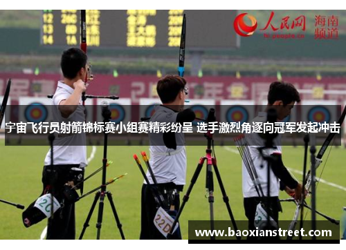 宇宙飞行员射箭锦标赛小组赛精彩纷呈 选手激烈角逐向冠军发起冲击 宇宙飞行员射箭锦标赛小组赛精彩纷呈 选手激烈角逐向冠军发起冲击