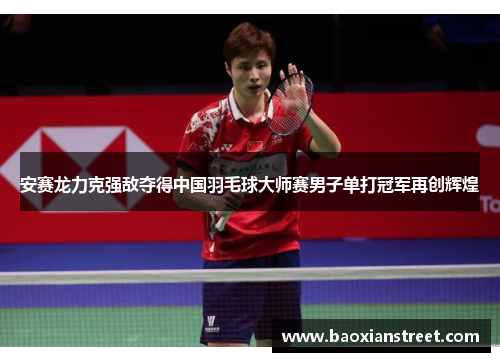 安赛龙力克强敌夺得中国羽毛球大师赛男子单打冠军再创辉煌 安赛龙力克强敌夺得中国羽毛球大师赛男子单打冠军再创辉煌