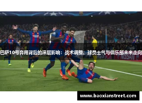 巴萨10号弃用背后的深层影响:战术调整、球员士气与俱乐部未来走向 巴萨10号弃用背后的深层影响:战术调整、球员士气与俱乐部未来走向