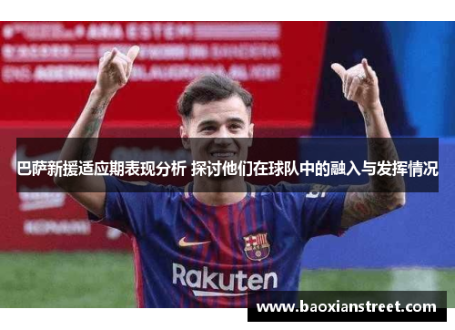 巴萨新援适应期表现分析 探讨他们在球队中的融入与发挥情况 巴萨新援适应期表现分析 探讨他们在球队中的融入与发挥情况