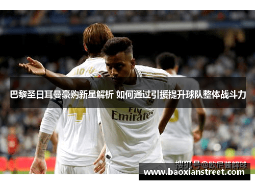 巴黎圣日耳曼豪购新星解析 如何通过引援提升球队整体战斗力 巴黎圣日耳曼豪购新星解析 如何通过引援提升球队整体战斗力