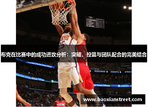 布克在比赛中的成功进攻分析:突破、投篮与团队配合的完美结合 布克在比赛中的成功进攻分析:突破、投篮与团队配合的完美结合