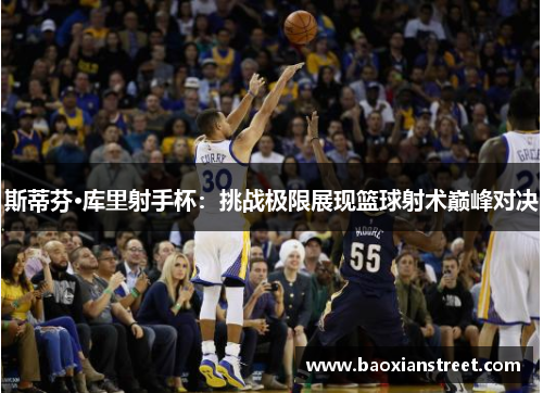斯蒂芬·库里射手杯：挑战极限展现篮球射术巅峰对决