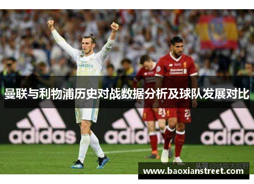 曼联与利物浦历史对战数据分析及球队发展对比