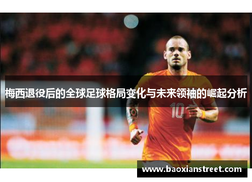 梅西退役后的全球足球格局变化与未来领袖的崛起分析
